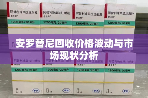 银川安罗替尼回收价格波动与市场现状分析
