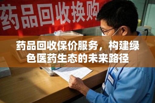 银川药品回收保价服务，构建绿色医药生态的未来路径