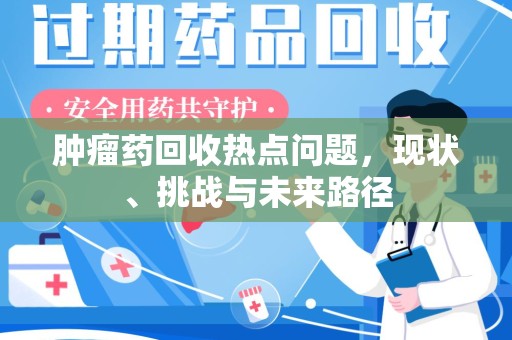 银川肿瘤药回收热点问题，现状、挑战与未来路径