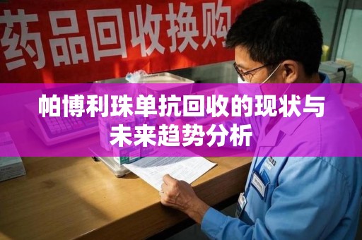 银川帕博利珠单抗回收的现状与未来趋势分析