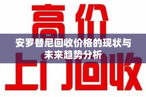 银川安罗替尼回收价格的现状与未来趋势分析