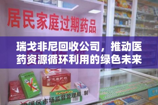 银川瑞戈非尼回收公司，推动医药资源循环利用的绿色未来