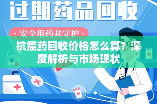 银川抗癌药回收价格怎么算？深度解析与市场现状