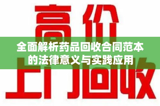 银川全面解析药品回收合同范本的法律意义与实践应用