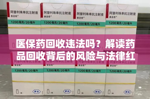 银川医保药回收违法吗？解读药品回收背后的风险与法律红线