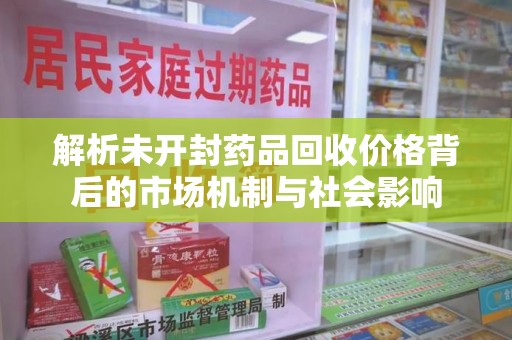 银川解析未开封药品回收价格背后的市场机制与社会影响