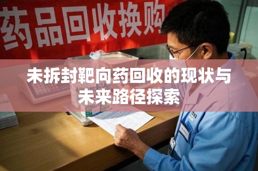 银川未拆封靶向药回收的现状与未来路径探索