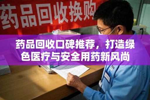 银川药品回收口碑推荐，打造绿色医疗与安全用药新风尚