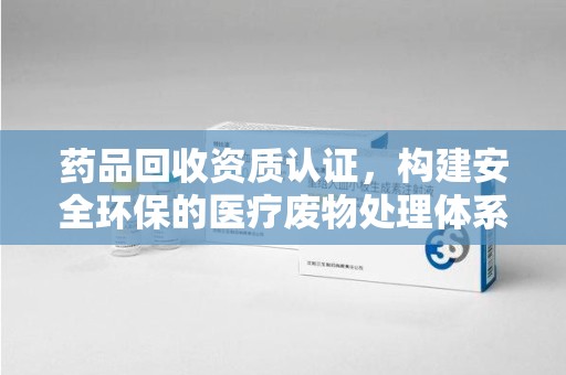 银川药品回收资质认证，构建安全环保的医疗废物处理体系