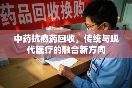 银川中药抗癌药回收，传统与现代医疗的融合新方向