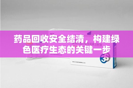 银川药品回收安全结清，构建绿色医疗生态的关键一步