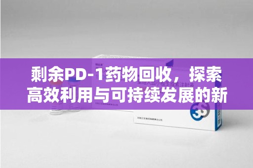 银川剩余PD-1药物回收，探索高效利用与可持续发展的新路径