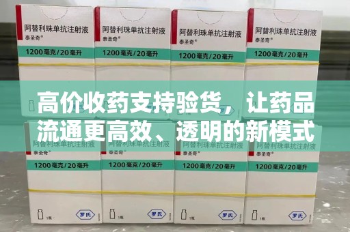 银川高价收药支持验货，让药品流通更高效、透明的新模式