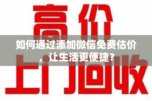 银川如何通过添加微信免费估价，让生活更便捷？