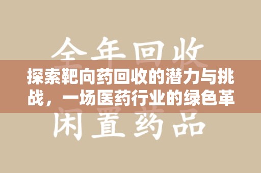 银川探索靶向药回收的潜力与挑战，一场医药行业的绿色革命
