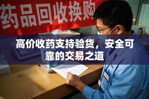 银川高价收药支持验货，安全可靠的交易之道