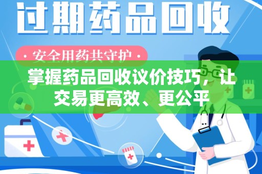 银川掌握药品回收议价技巧，让交易更高效、更公平