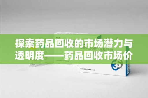 银川探索药品回收的市场潜力与透明度——药品回收市场价查询的重要性