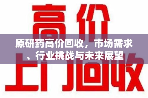 银川原研药高价回收，市场需求、行业挑战与未来展望