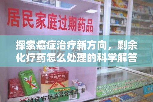 银川探索癌症治疗新方向，剩余化疗药怎么处理的科学解答