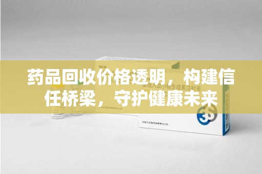 银川药品回收价格透明，构建信任桥梁，守护健康未来