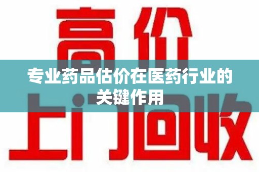 银川专业药品估价在医药行业的关键作用