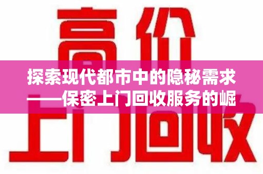 银川探索现代都市中的隐秘需求——保密上门回收服务的崛起与变革