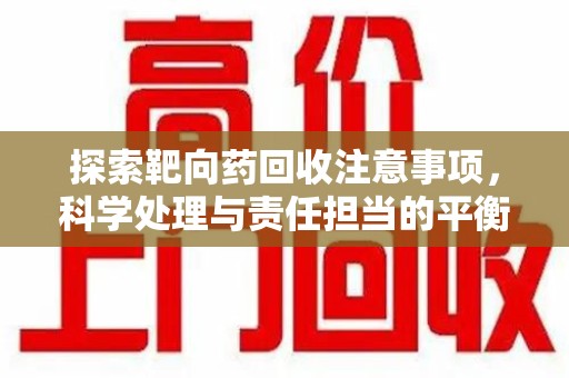 银川探索靶向药回收注意事项，科学处理与责任担当的平衡点