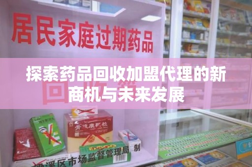 银川探索药品回收加盟代理的新商机与未来发展