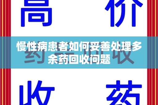 银川慢性病患者如何妥善处理多余药回收问题
