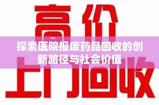 银川探索医院报废药品回收的创新路径与社会价值