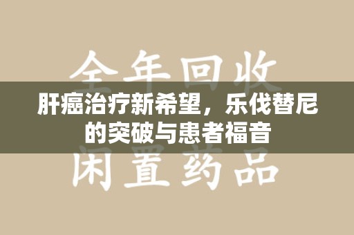 银川肝癌治疗新希望，乐伐替尼的突破与患者福音