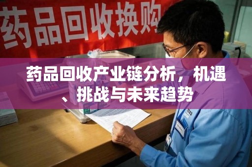 银川药品回收产业链分析，机遇、挑战与未来趋势
