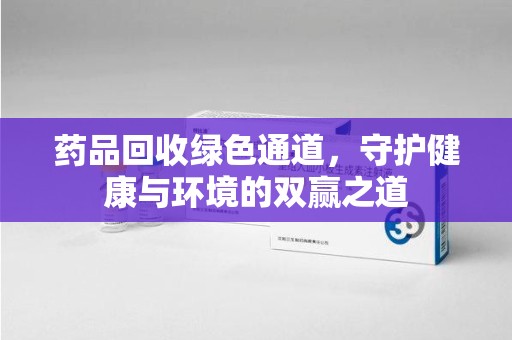 银川药品回收绿色通道，守护健康与环境的双赢之道