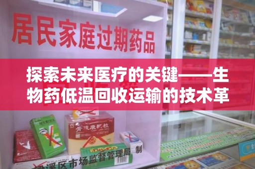 银川探索未来医疗的关键——生物药低温回收运输的技术革新与挑战