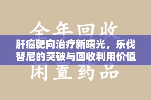 银川肝癌靶向治疗新曙光，乐伐替尼的突破与回收利用价值