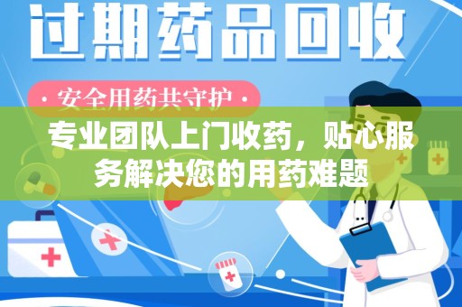 银川专业团队上门收药，贴心服务解决您的用药难题
