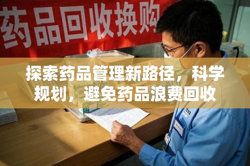 银川探索药品管理新路径，科学规划，避免药品浪费回收