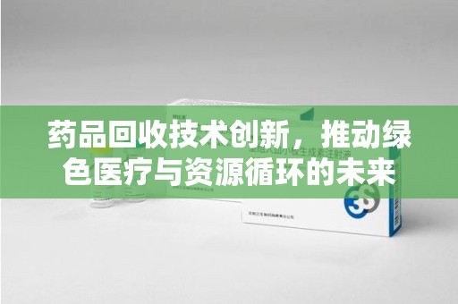 银川药品回收技术创新，推动绿色医疗与资源循环的未来