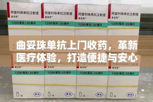 银川曲妥珠单抗上门收药，革新医疗体验，打造便捷与安心的新模式