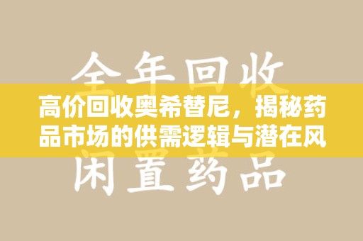 银川高价回收奥希替尼，揭秘药品市场的供需逻辑与潜在风险