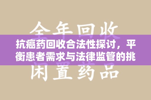 银川抗癌药回收合法性探讨，平衡患者需求与法律监管的挑战