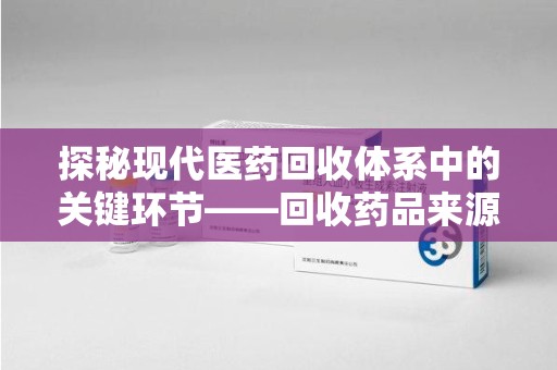 银川探秘现代医药回收体系中的关键环节——回收药品来源审核