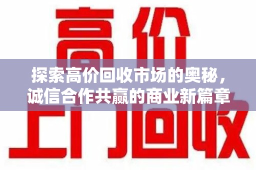 银川探索高价回收市场的奥秘，诚信合作共赢的商业新篇章