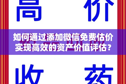 银川如何通过添加微信免费估价实现高效的资产价值评估？