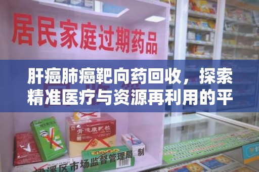 银川肝癌肺癌靶向药回收，探索精准医疗与资源再利用的平衡