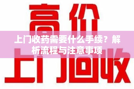 银川上门收药需要什么手续？解析流程与注意事项