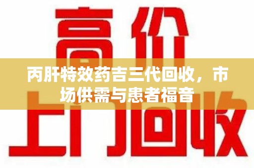 银川丙肝特效药吉三代回收，市场供需与患者福音