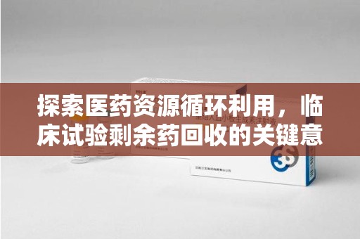 银川探索医药资源循环利用，临床试验剩余药回收的关键意义