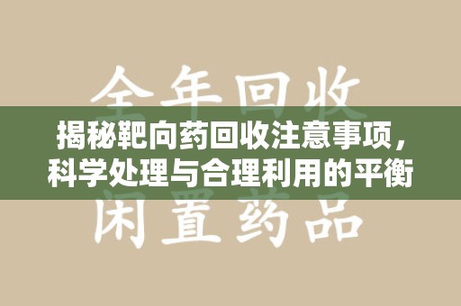 银川揭秘靶向药回收注意事项，科学处理与合理利用的平衡之道